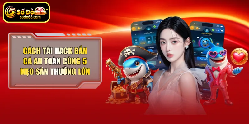 Cách tải hack bắn cá an toàn cùng 5 mẹo săn thưởng lớn